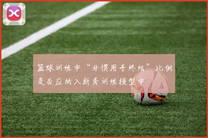 篮球训练中“非惯用手终结”比例是否应纳入新秀训练模型中
