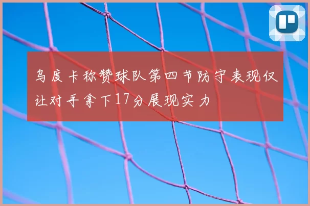 乌度卡称赞球队第四节防守表现仅让对手拿下17分展现实力