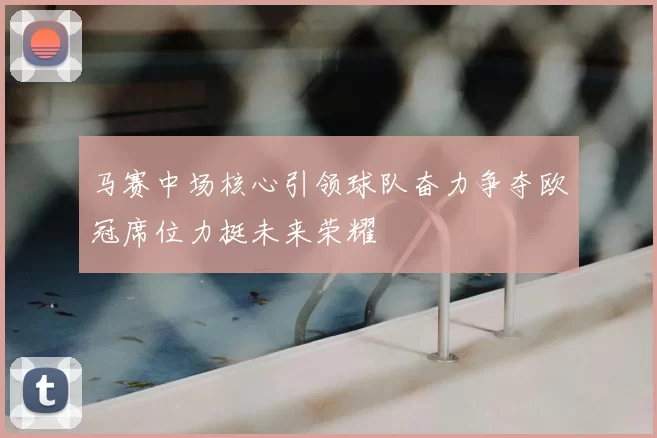 马赛中场核心引领球队奋力争夺欧冠席位力挺未来荣耀
