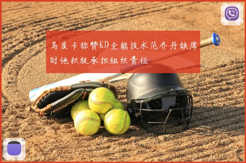 乌度卡称赞KD全能技术范乔丹缺席时他积极承担组织责任