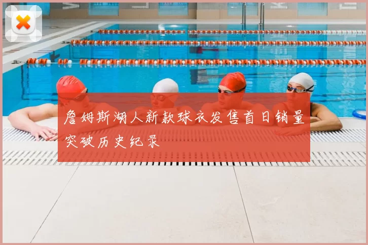詹姆斯湖人新款球衣发售首日销量突破历史纪录