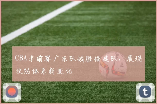 CBA季前赛广东队战胜福建队，展现攻防体系新变化