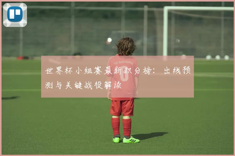 世界杯小组赛最新积分榜:出线预测与关键战役解读