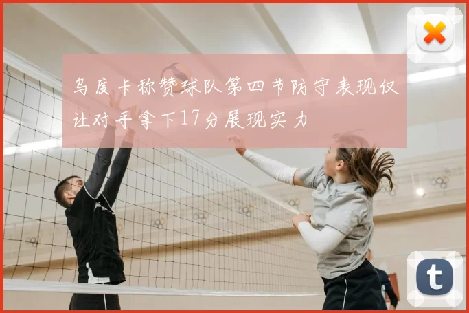乌度卡称赞球队第四节防守表现仅让对手拿下17分展现实力