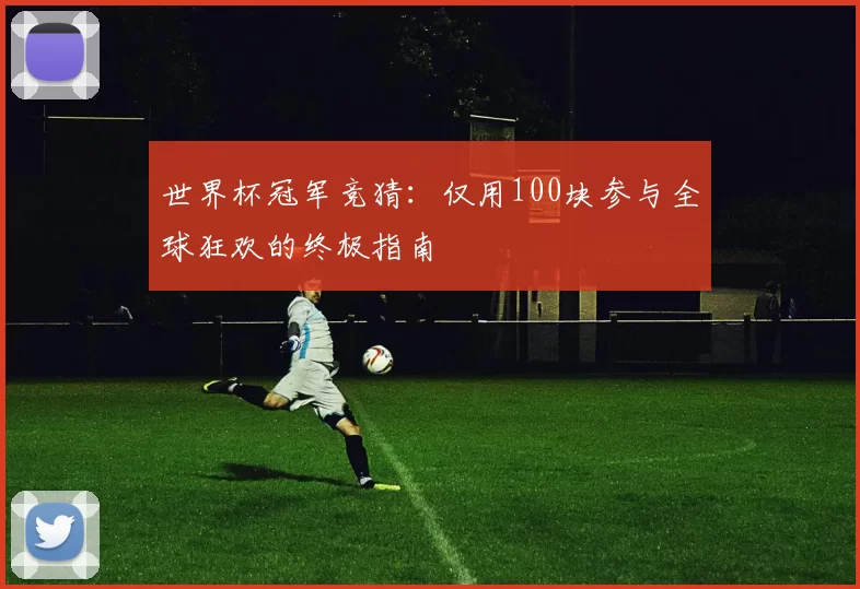 世界杯冠军竞猜:仅用100块参与全球狂欢的终极指南