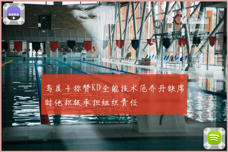 乌度卡称赞KD全能技术范乔丹缺席时他积极承担组织责任