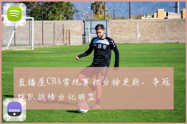 直播屋CBA常规赛积分榜更新，争冠球队战绩分化明显