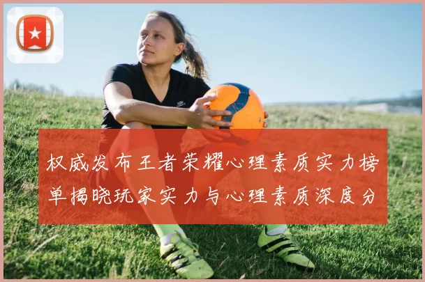 权威发布王者荣耀心理素质实力榜单揭晓玩家实力与心理素质深度分析