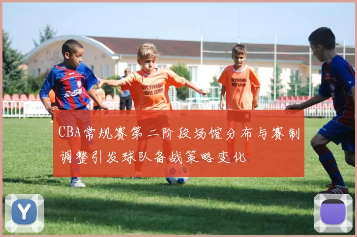 CBA常规赛第二阶段场馆分布与赛制调整引发球队备战策略变化