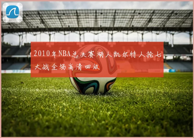 2010年NBA总决赛湖人凯尔特人抢七大战全场高清回放