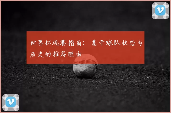 世界杯观赛指南:基于球队状态与历史的推荐理由