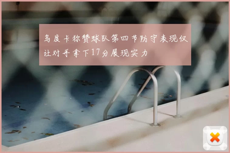 乌度卡称赞球队第四节防守表现仅让对手拿下17分展现实力