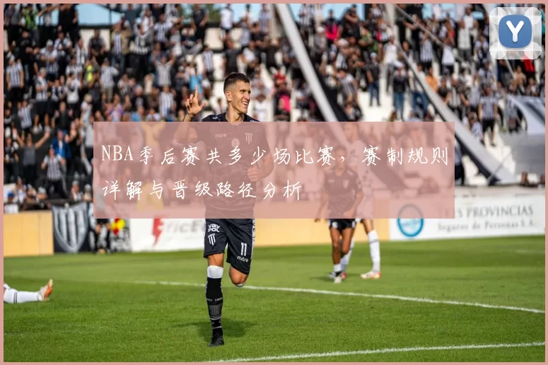 NBA季后赛共多少场比赛，赛制规则详解与晋级路径分析