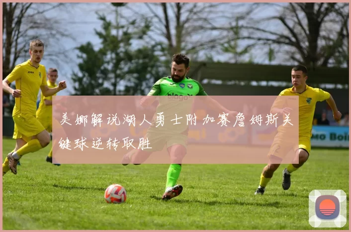 美娜解说湖人勇士附加赛詹姆斯关键球逆转取胜