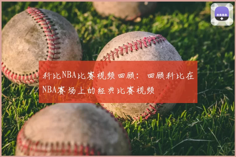 科比NBA比赛视频回顾:回顾科比在NBA赛场上的经典比赛视频