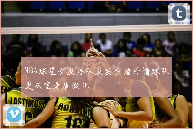 NBA球星女友与队友发生婚外情球队更衣室矛盾激化