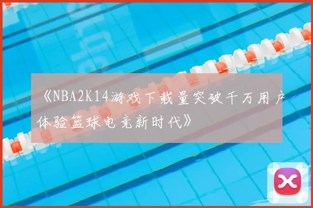 《NBA2K14游戏下载量突破千万用户体验篮球电竞新时代》