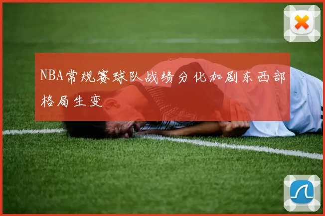 NBA常规赛球队战绩分化加剧东西部格局生变