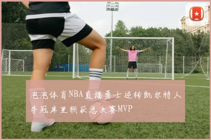 泡泡体育NBA直播勇士逆转凯尔特人夺冠库里斩获总决赛MVP