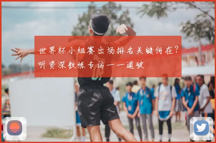 世界杯小组赛出场排名关键何在?听资深教练专访一一道破