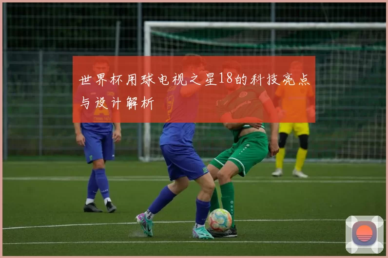 世界杯用球电视之星18的科技亮点与设计解析