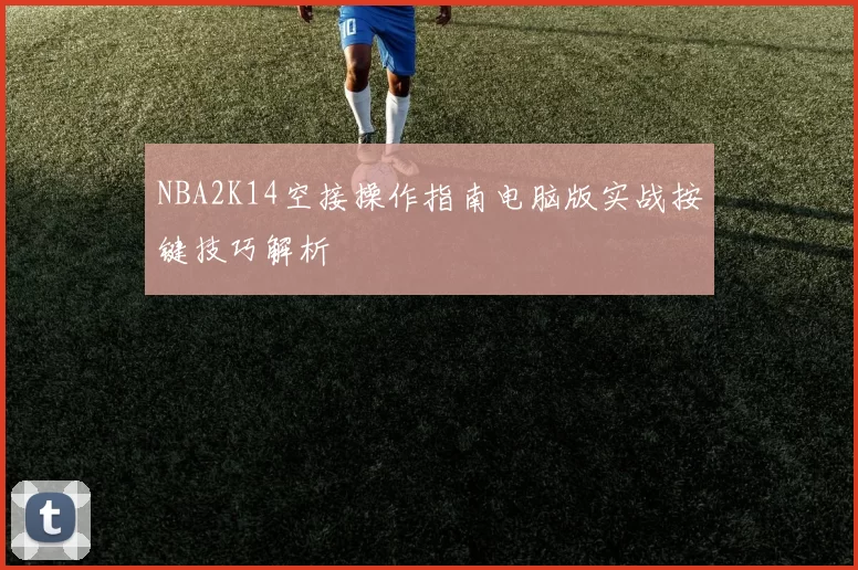NBA2K14空接操作指南电脑版实战按键技巧解析