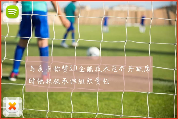 乌度卡称赞KD全能技术范乔丹缺席时他积极承担组织责任