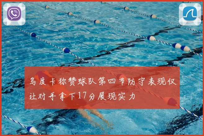 乌度卡称赞球队第四节防守表现仅让对手拿下17分展现实力