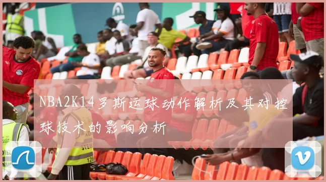 NBA2K14罗斯运球动作解析及其对控球技术的影响分析