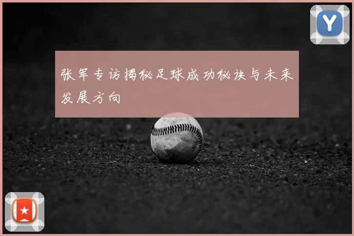 张军专访揭秘足球成功秘诀与未来发展方向