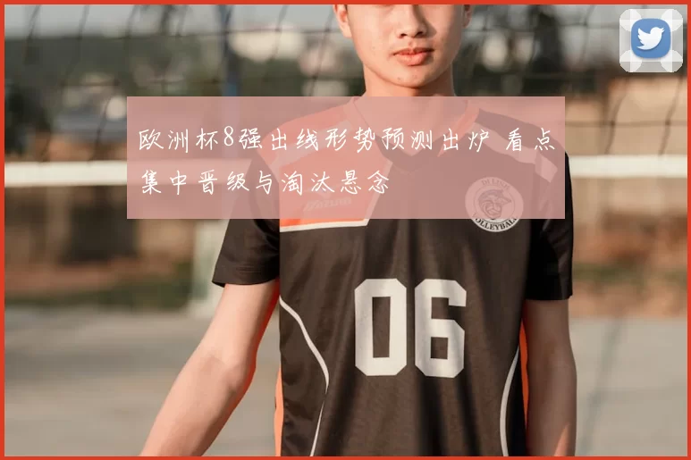 欧洲杯8强出线形势预测出炉 看点集中晋级与淘汰悬念