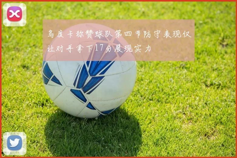 乌度卡称赞球队第四节防守表现仅让对手拿下17分展现实力