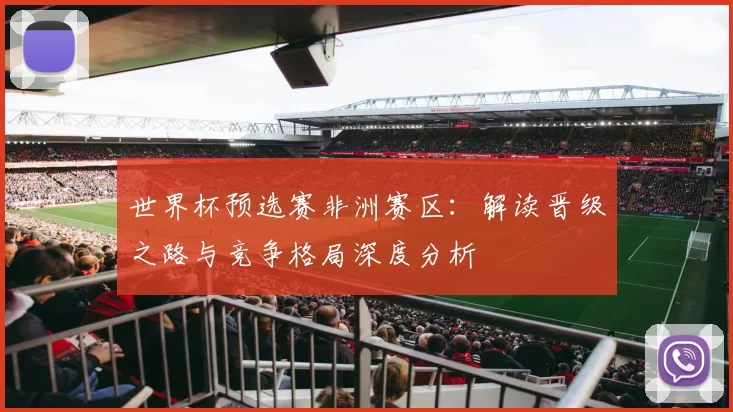 世界杯预选赛非洲赛区:解读晋级之路与竞争格局深度分析