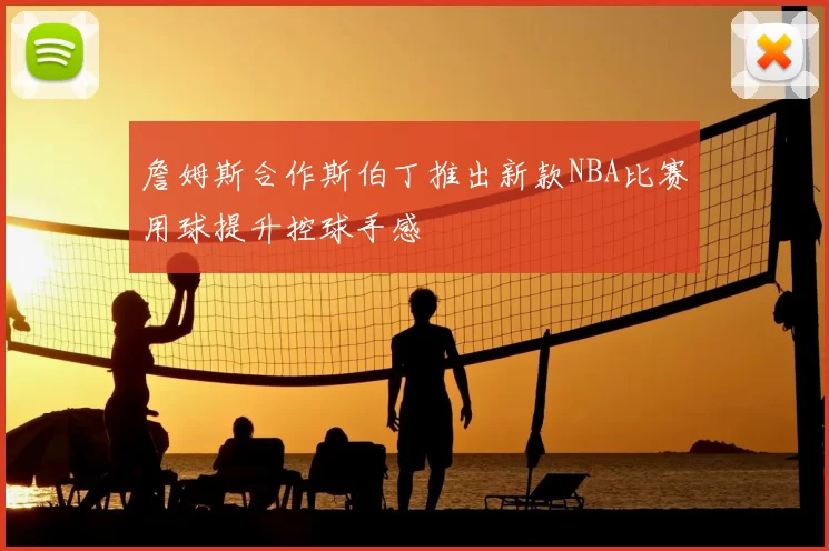 詹姆斯合作斯伯丁推出新款NBA比赛用球提升控球手感
