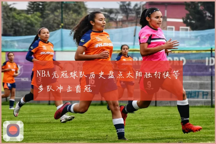 NBA无冠球队历史盘点太阳独行侠等多队冲击首冠