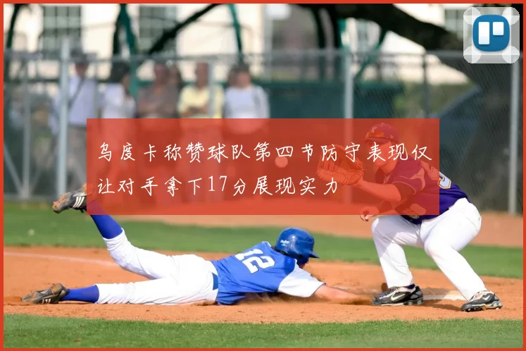 乌度卡称赞球队第四节防守表现仅让对手拿下17分展现实力