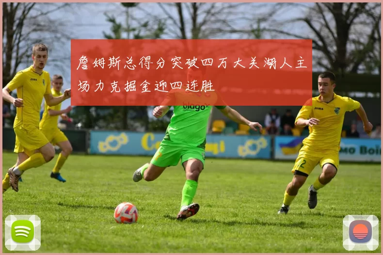 詹姆斯总得分突破四万大关湖人主场力克掘金迎四连胜