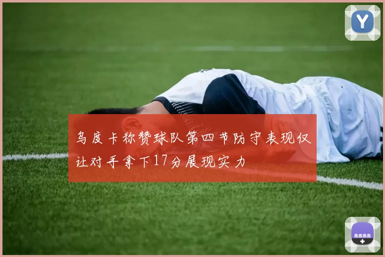 乌度卡称赞球队第四节防守表现仅让对手拿下17分展现实力