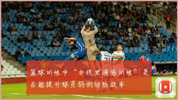 篮球训练中“非视觉通感训练”是否能提升球员弱侧协防效率