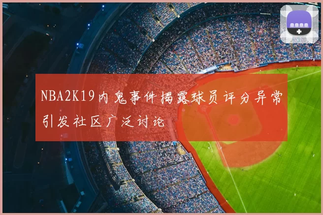 NBA2K19内鬼事件揭露球员评分异常引发社区广泛讨论