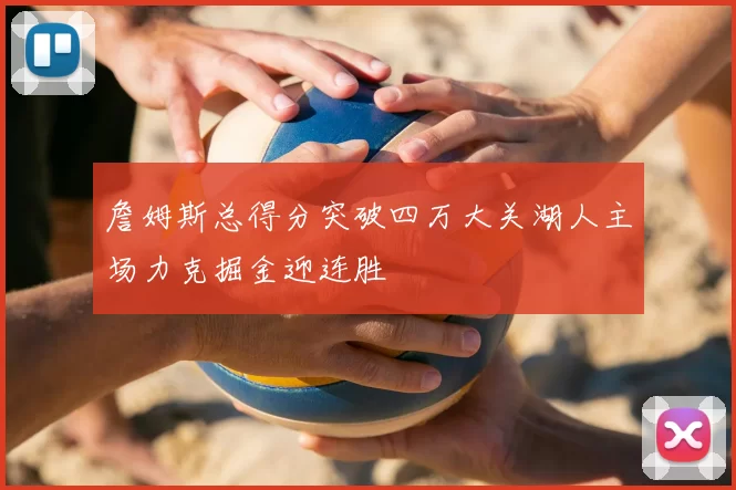 詹姆斯总得分突破四万大关湖人主场力克掘金迎连胜