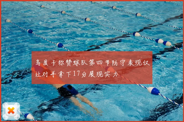 乌度卡称赞球队第四节防守表现仅让对手拿下17分展现实力