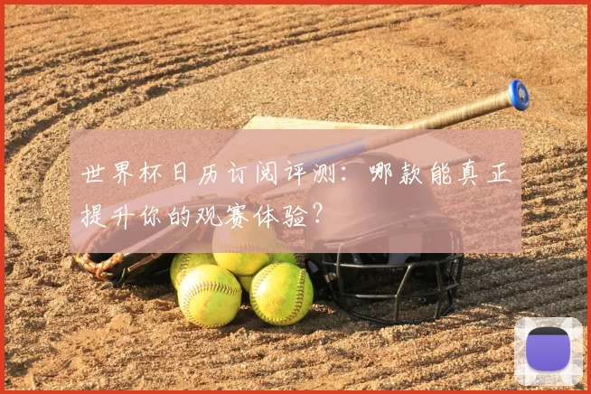 世界杯日历订阅评测:哪款能真正提升你的观赛体验?