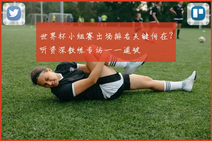 世界杯小组赛出场排名关键何在?听资深教练专访一一道破