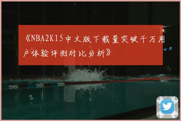 《NBA2K15中文版下载量突破千万用户体验评测对比分析》