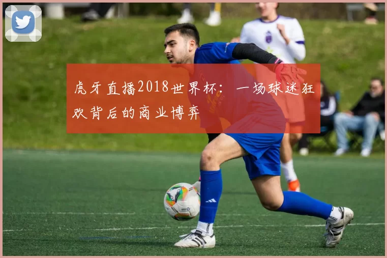虎牙直播2018世界杯:一场球迷狂欢背后的商业博弈