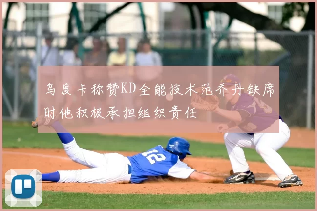 乌度卡称赞KD全能技术范乔丹缺席时他积极承担组织责任