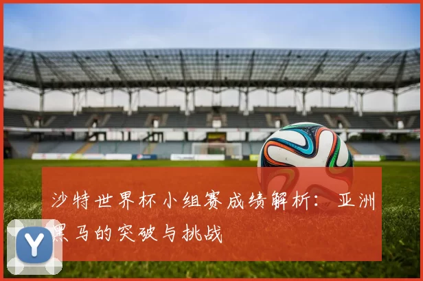 沙特世界杯小组赛成绩解析：亚洲黑马的突破与挑战