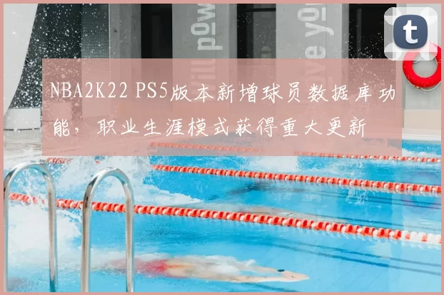 NBA2K22 PS5版本新增球员数据库功能，职业生涯模式获得重大更新
