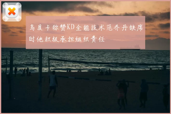 乌度卡称赞KD全能技术范乔丹缺席时他积极承担组织责任